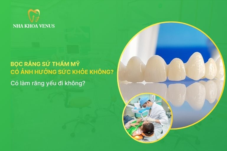 Bọc răng sứ thẩm mỹ có ảnh hưởng đến sức khoẻ không? Có làm răng thật yếu đi không?